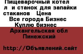 Пищеварочный котел 25 л. и станок для запайки стаканов › Цена ­ 250 000 - Все города Бизнес » Куплю бизнес   . Архангельская обл.,Пинежский 